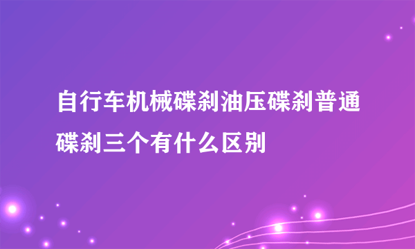 自行车机械碟刹油压碟刹普通碟刹三个有什么区别