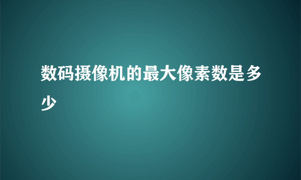 数码摄像机的最大像素数是多少