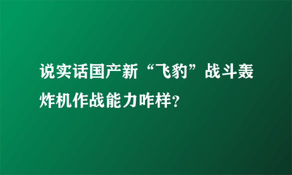 说实话国产新“飞豹”战斗轰炸机作战能力咋样？