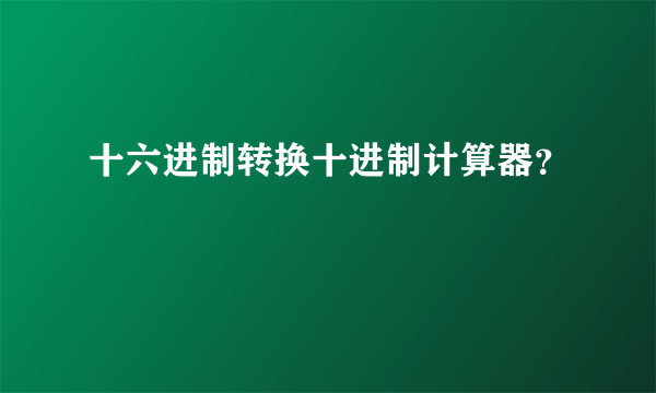 十六进制转换十进制计算器？