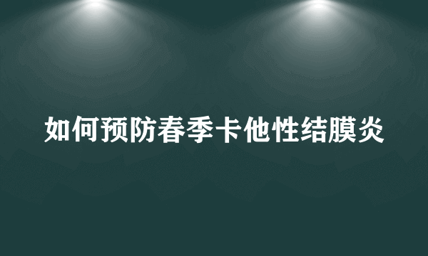 如何预防春季卡他性结膜炎