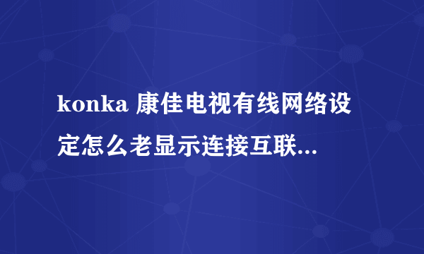 konka 康佳电视有线网络设定怎么老显示连接互联网失败002016