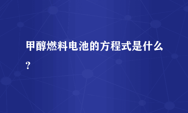 甲醇燃料电池的方程式是什么？