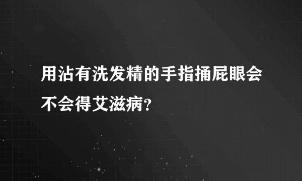 用沾有洗发精的手指捅屁眼会不会得艾滋病？