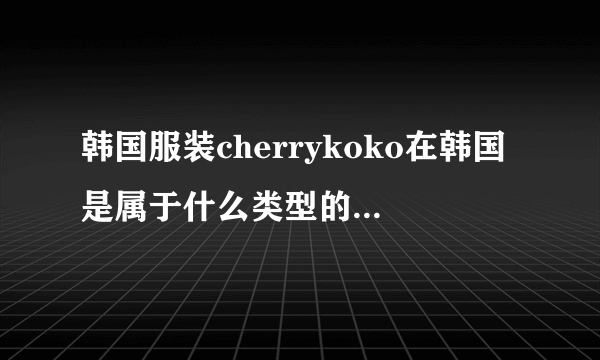 韩国服装cherrykoko在韩国是属于什么类型的，是专卖店的吗？有没有实体店