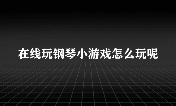 在线玩钢琴小游戏怎么玩呢