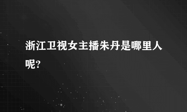 浙江卫视女主播朱丹是哪里人呢?