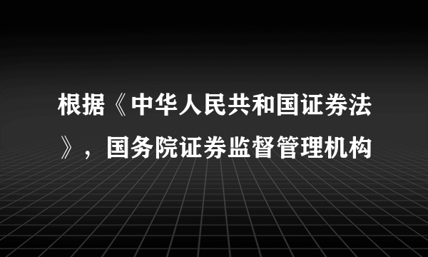 根据《中华人民共和国证券法》，国务院证券监督管理机构