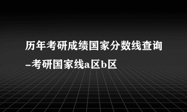 历年考研成绩国家分数线查询-考研国家线a区b区