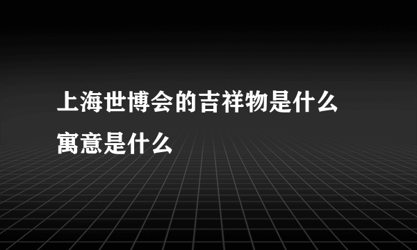 上海世博会的吉祥物是什么 寓意是什么