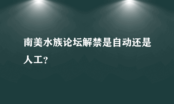 南美水族论坛解禁是自动还是人工？