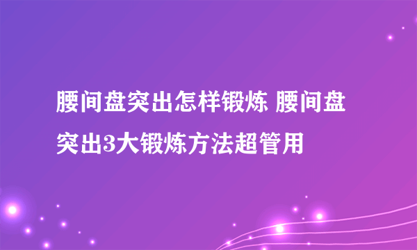 腰间盘突出怎样锻炼 腰间盘突出3大锻炼方法超管用