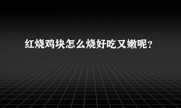 红烧鸡块怎么烧好吃又嫩呢？