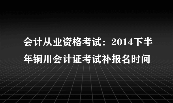 会计从业资格考试：2014下半年铜川会计证考试补报名时间