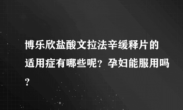 博乐欣盐酸文拉法辛缓释片的适用症有哪些呢？孕妇能服用吗？