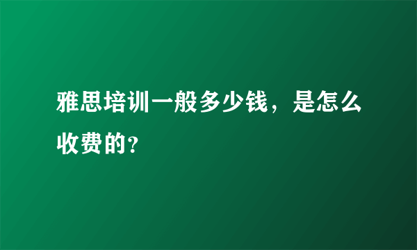 雅思培训一般多少钱，是怎么收费的？