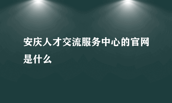 安庆人才交流服务中心的官网是什么