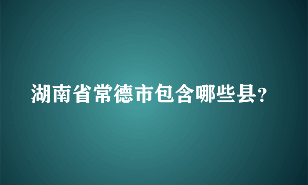 湖南省常德市包含哪些县？