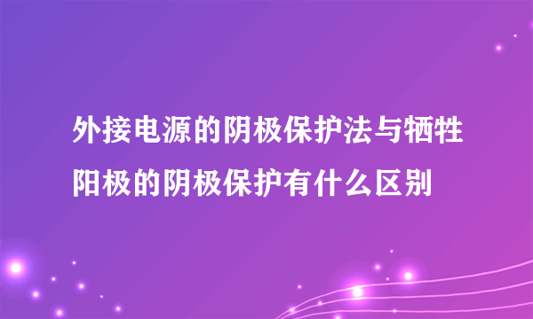 外接电源的阴极保护法与牺牲阳极的阴极保护有什么区别