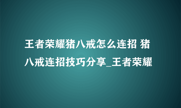 王者荣耀猪八戒怎么连招 猪八戒连招技巧分享_王者荣耀