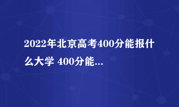 2022年北京高考400分能报什么大学 400分能上哪些院校