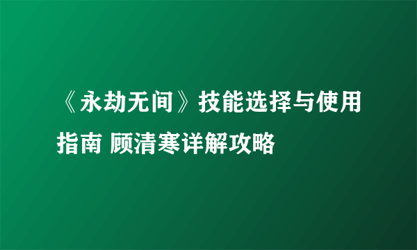 《永劫无间》技能选择与使用指南 顾清寒详解攻略