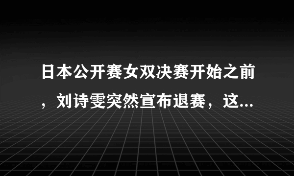 日本公开赛女双决赛开始之前，刘诗雯突然宣布退赛，这是为什么？