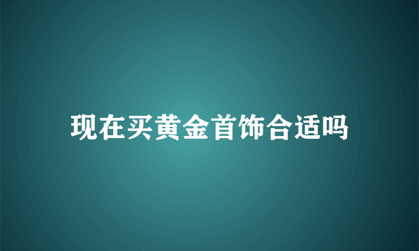 现在买黄金首饰合适吗