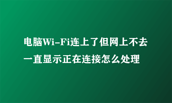 电脑Wi-Fi连上了但网上不去一直显示正在连接怎么处理