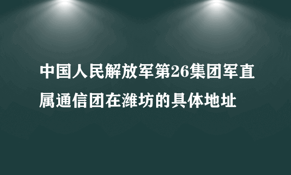 中国人民解放军第26集团军直属通信团在潍坊的具体地址