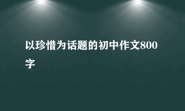 以珍惜为话题的初中作文800字