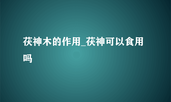 茯神木的作用_茯神可以食用吗