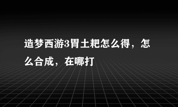 造梦西游3胃土耙怎么得，怎么合成，在哪打