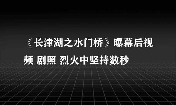 《长津湖之水门桥》曝幕后视频 剧照 烈火中坚持数秒