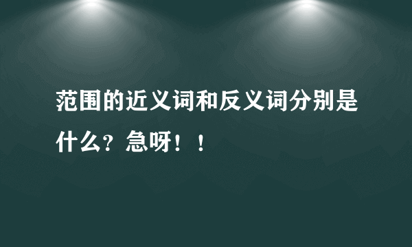 范围的近义词和反义词分别是什么？急呀！！