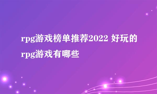 rpg游戏榜单推荐2022 好玩的rpg游戏有哪些