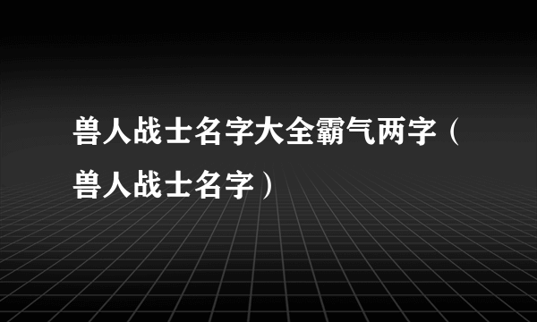 兽人战士名字大全霸气两字（兽人战士名字）