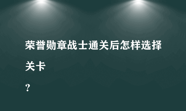 荣誉勋章战士通关后怎样选择关卡
？