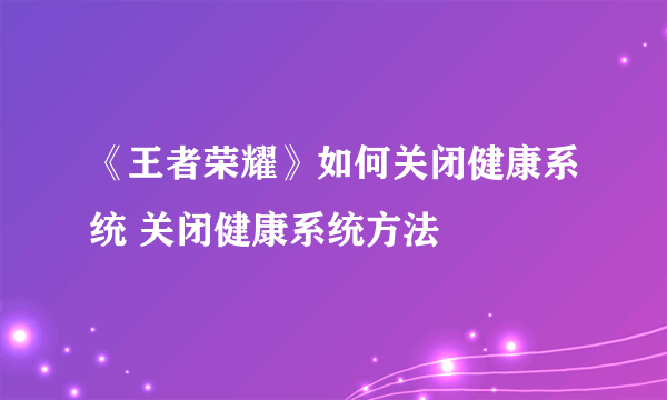 《王者荣耀》如何关闭健康系统 关闭健康系统方法