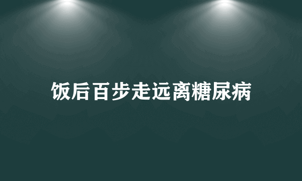 饭后百步走远离糖尿病