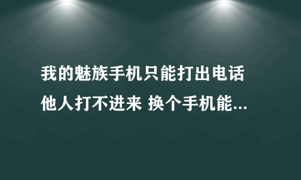 我的魅族手机只能打出电话 他人打不进来 换个手机能打进来 我已经试过