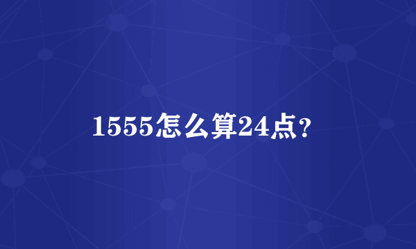 1555怎么算24点？