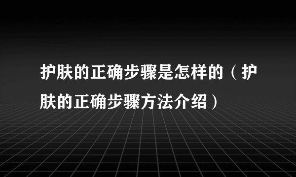 护肤的正确步骤是怎样的（护肤的正确步骤方法介绍）