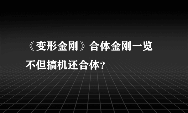 《变形金刚》合体金刚一览 不但搞机还合体？