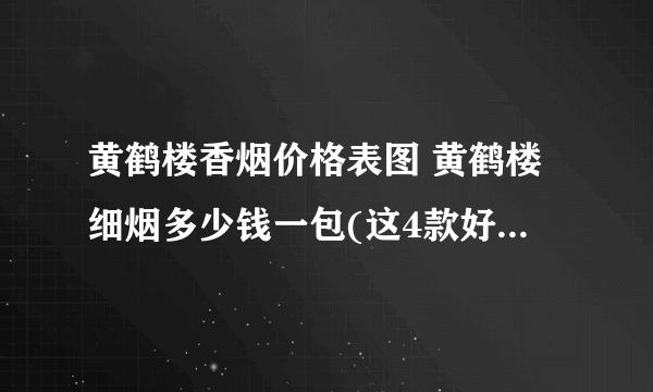 黄鹤楼香烟价格表图 黄鹤楼细烟多少钱一包(这4款好抽到爆)