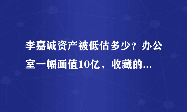 李嘉诚资产被低估多少？办公室一幅画值10亿，收藏的手表值几十亿