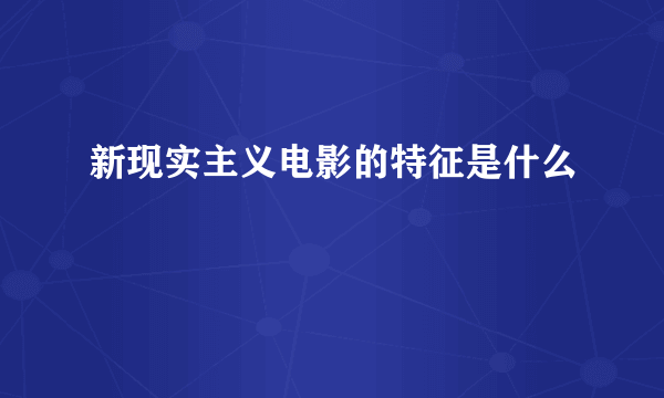 新现实主义电影的特征是什么