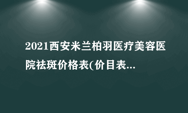 2021西安米兰柏羽医疗美容医院祛斑价格表(价目表)怎么样?