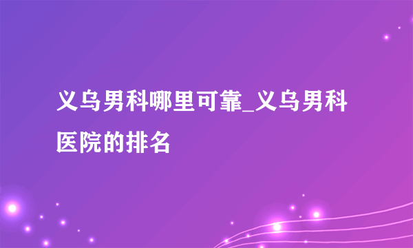 义乌男科哪里可靠_义乌男科医院的排名