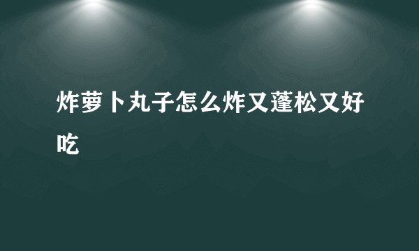 炸萝卜丸子怎么炸又蓬松又好吃